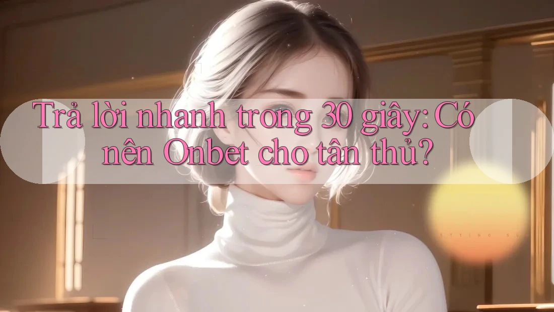 Trả lời nhanh trong 30 giây: Có nên Onbet cho tân thủ? Trả lời nhanh trong 30 giây: Có nên Onbet cho tân thủ?