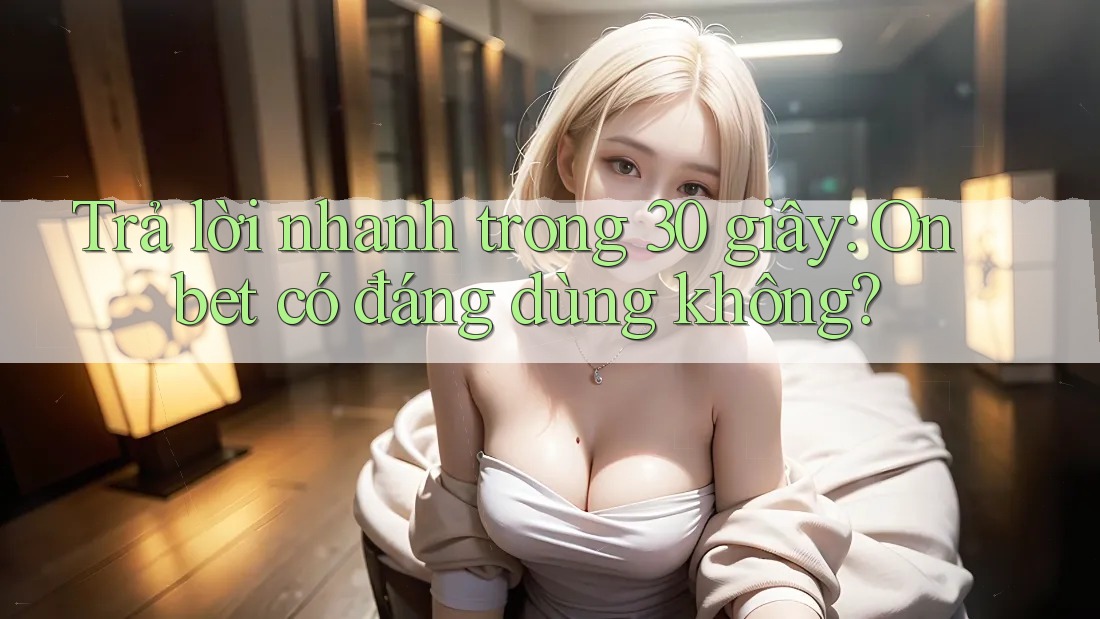 Trả lời nhanh trong 30 giây: Onbet có đáng dùng không? Trả lời nhanh trong 30 giây: Onbet có đáng dùng không?