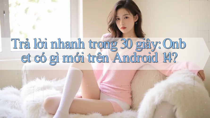 Trả lời nhanh trong 30 giây: Onbet có gì mới trên Android 14? Trả lời nhanh trong 30 giây: Onbet có gì mới trên Android 14?