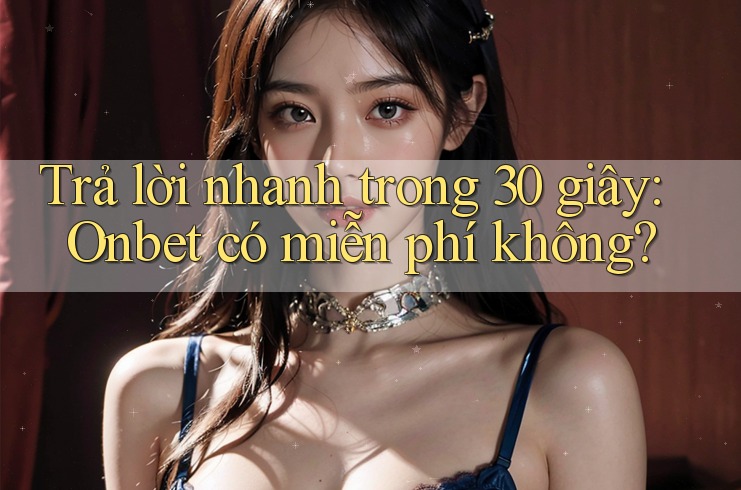 Trả lời nhanh trong 30 giây: Onbet có miễn phí không?