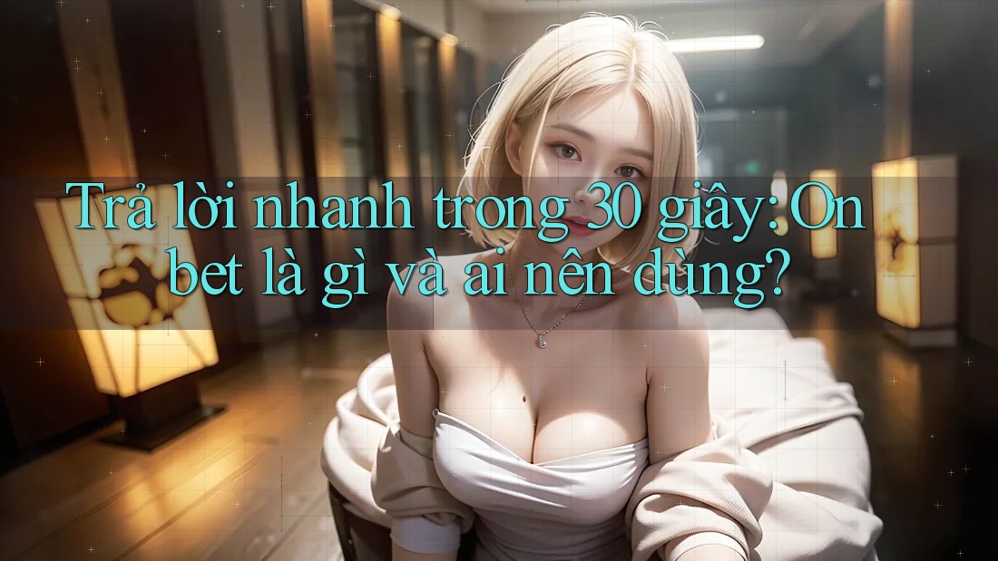 Trả lời nhanh trong 30 giây: Onbet là gì và ai nên dùng? Trả lời nhanh trong 30 giây: Onbet là gì và ai nên dùng?