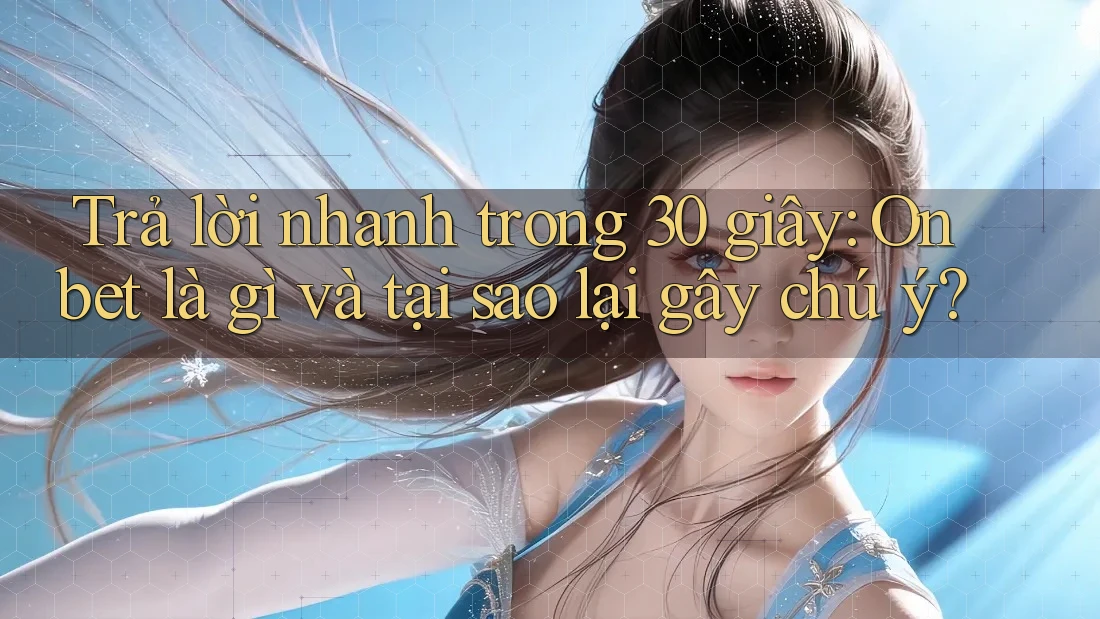 Trả lời nhanh trong 30 giây: Onbet là gì và tại sao lại gây chú ý?