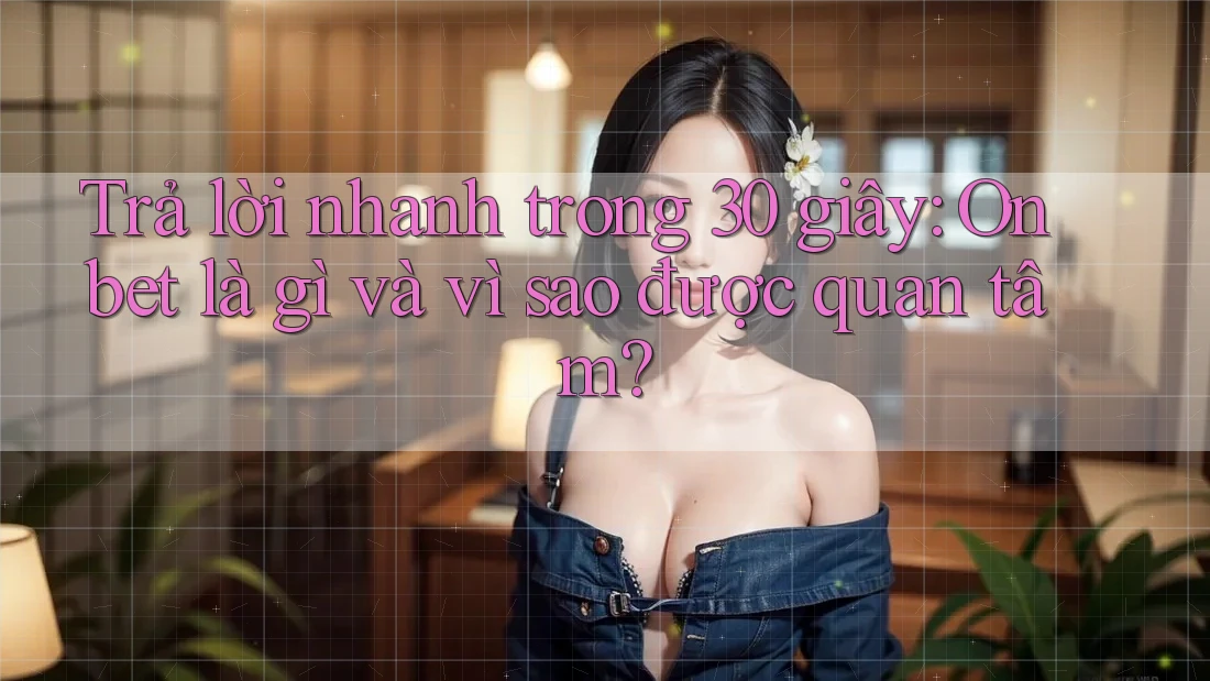 Trả lời nhanh trong 30 giây: Onbet là gì và vì sao được quan tâm? Trả lời nhanh trong 30 giây: Onbet là gì và vì sao được quan tâm?