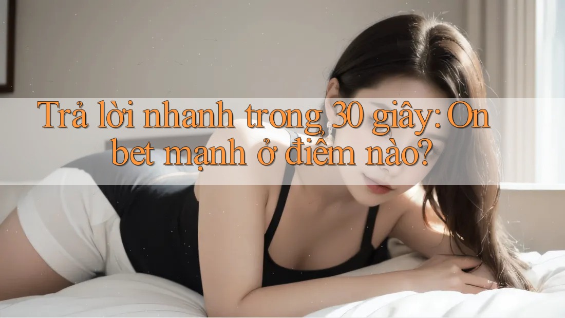 Trả lời nhanh trong 30 giây: Onbet mạnh ở điểm nào?