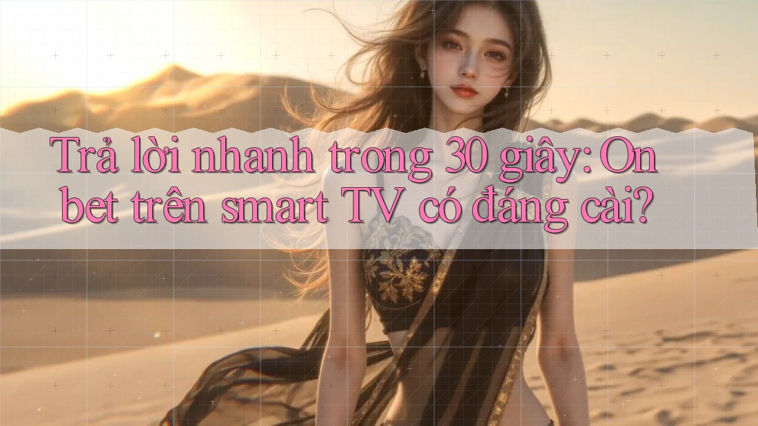 Trả lời nhanh trong 30 giây: Onbet trên smart TV có đáng cài? Trả lời nhanh trong 30 giây: Onbet trên smart TV có đáng cài?