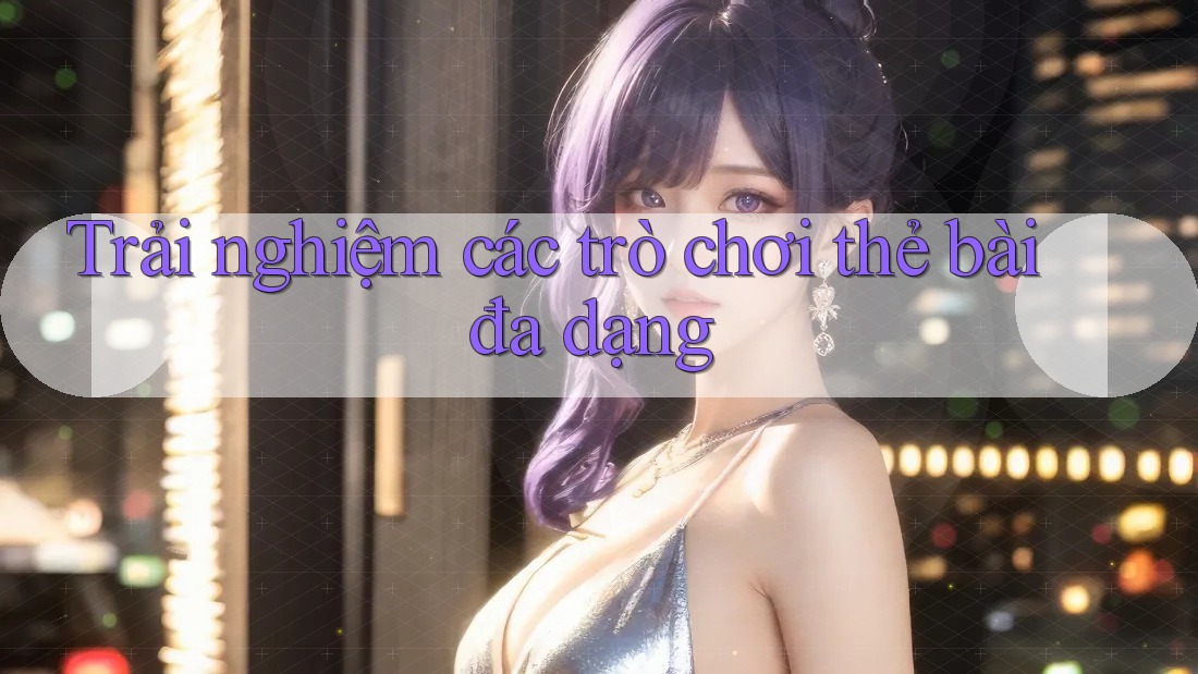 Trải nghiệm các trò chơi thẻ bài đa dạng Trải nghiệm các trò chơi thẻ bài đa dạng
