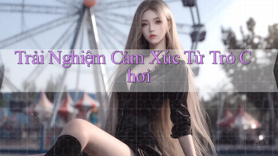 Trải Nghiệm Cảm Xúc Từ Trò Chơi Trải Nghiệm Cảm Xúc Từ Trò Chơi
