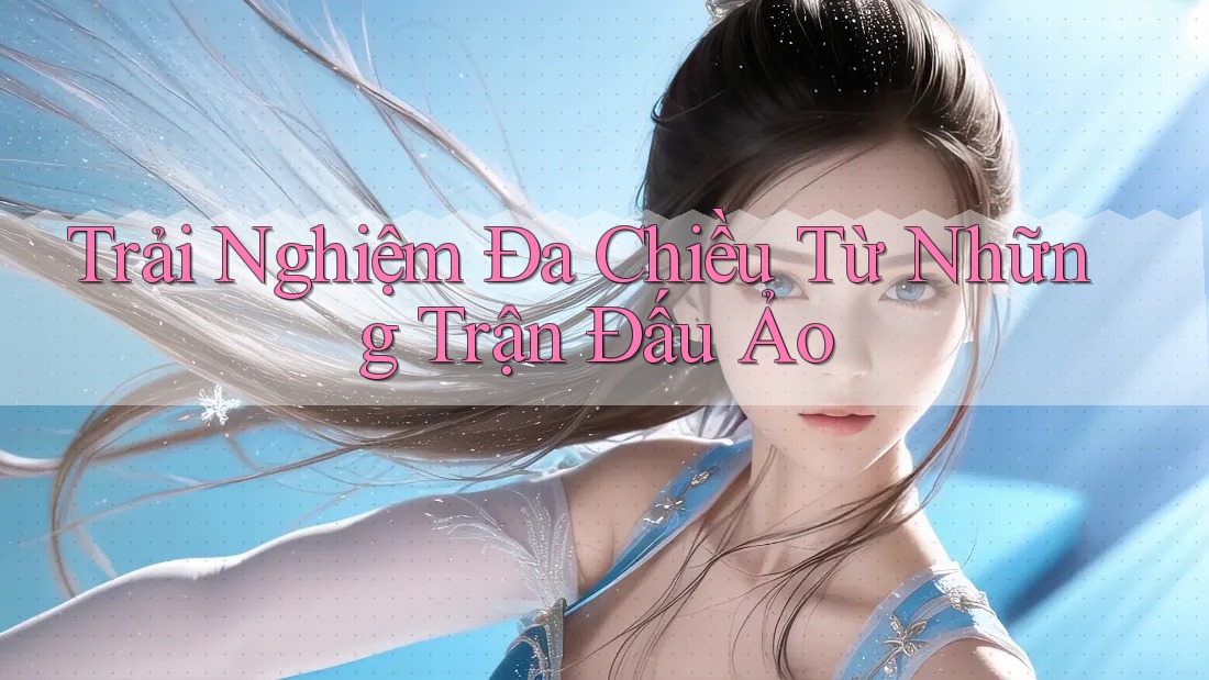 Trải Nghiệm Đa Chiều Từ Những Trận Đấu Ảo Trải Nghiệm Đa Chiều Từ Những Trận Đấu Ảo