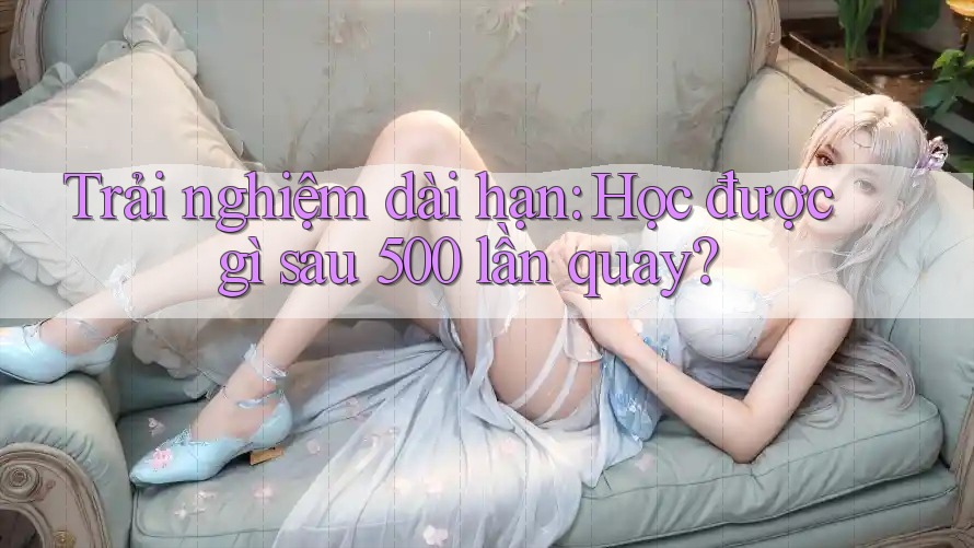 Trải nghiệm dài hạn: Học được gì sau 500 lần quay? Trải nghiệm dài hạn: Học được gì sau 500 lần quay?