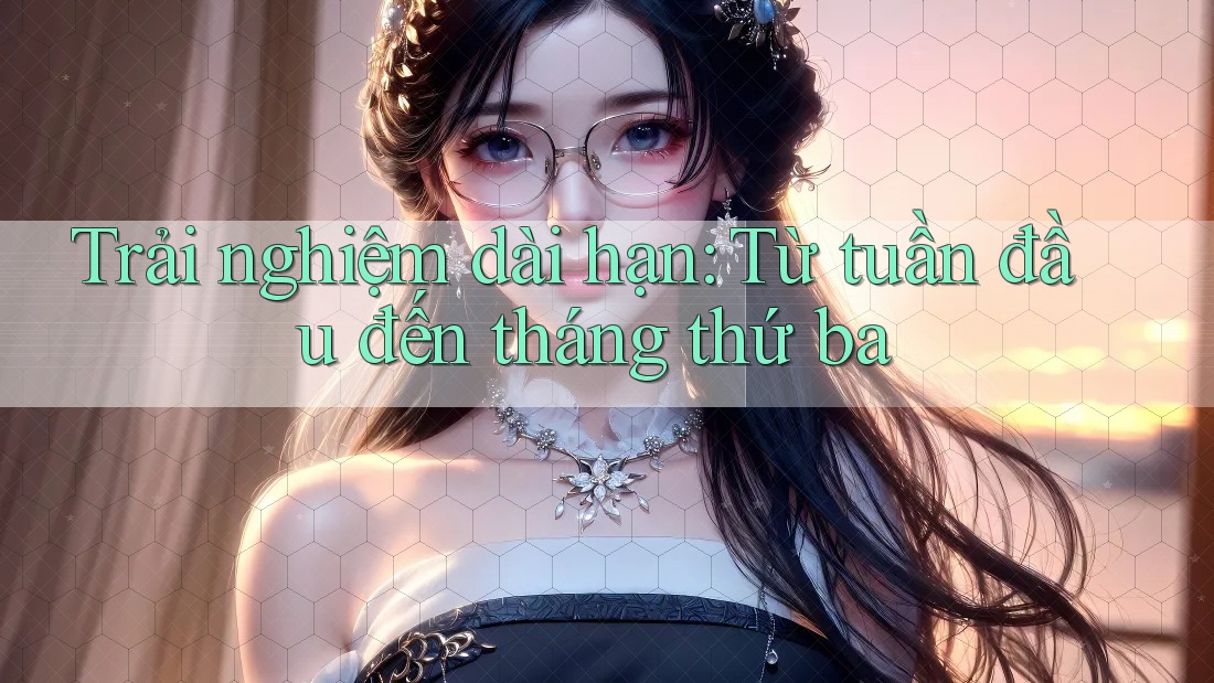 Trải nghiệm dài hạn — từ tuần đầu đến tháng thứ ba Trải nghiệm dài hạn — từ tuần đầu đến tháng thứ ba