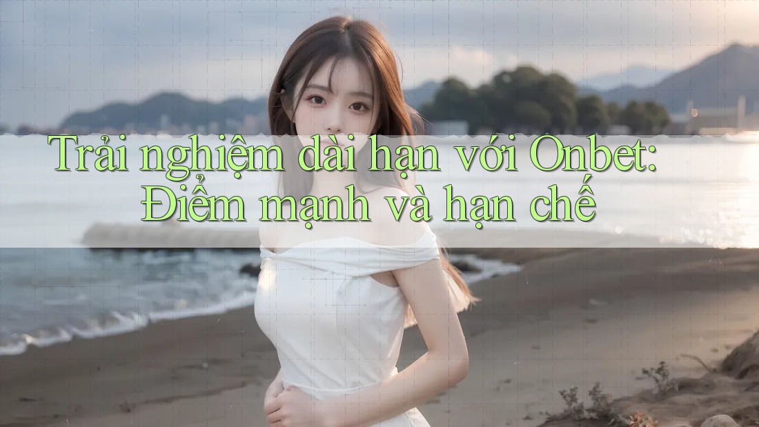 Trải nghiệm dài hạn với Onbet: Điểm mạnh và hạn chế Trải nghiệm dài hạn với Onbet: Điểm mạnh và hạn chế