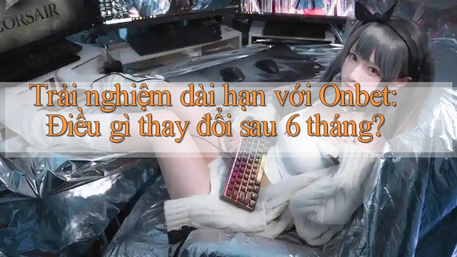 Trải nghiệm dài hạn với Onbet: Điều gì thay đổi sau 6 tháng? Trải nghiệm dài hạn với Onbet: Điều gì thay đổi sau 6 tháng?
