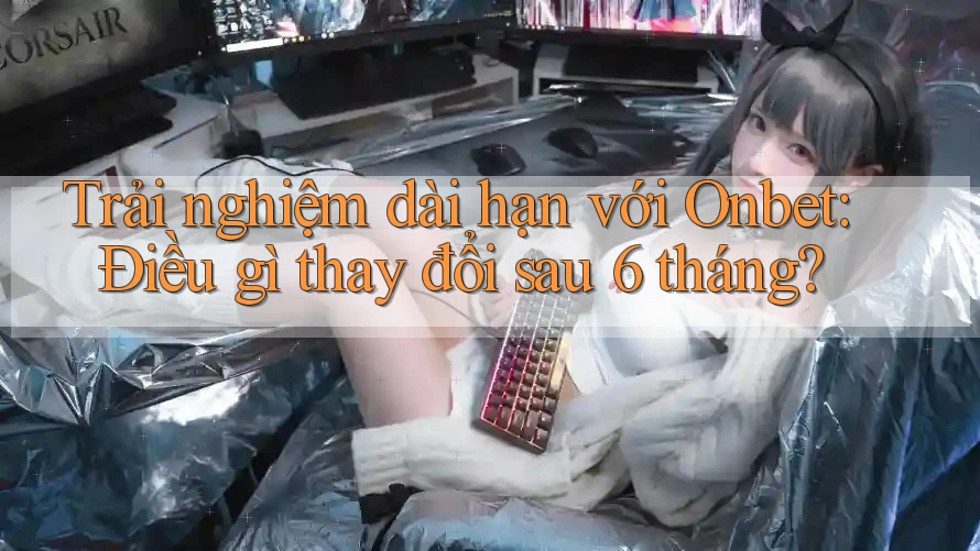 Trải nghiệm dài hạn với Onbet: Điều gì thay đổi sau 6 tháng? Trải nghiệm dài hạn với Onbet: Điều gì thay đổi sau 6 tháng?