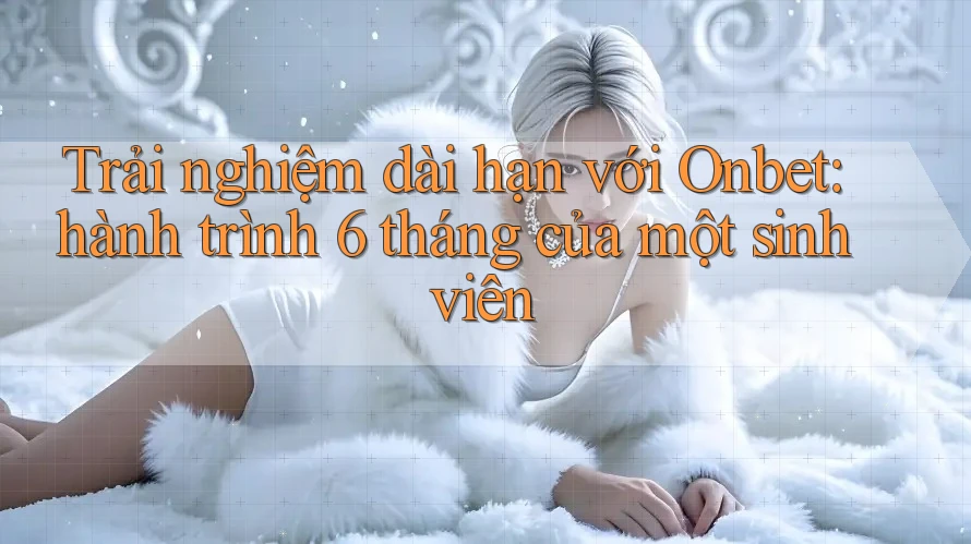 Trải nghiệm dài hạn với Onbet: hành trình 6 tháng của một sinh viên Trải nghiệm dài hạn với Onbet: hành trình 6 tháng của một sinh viên