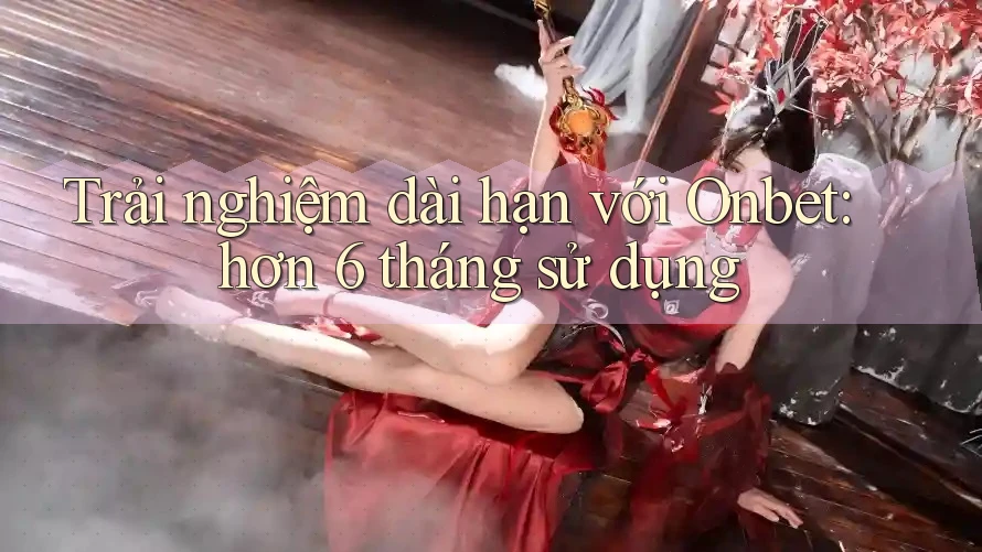 Trải nghiệm dài hạn với Onbet: hơn 6 tháng sử dụng Trải nghiệm dài hạn với Onbet: hơn 6 tháng sử dụng