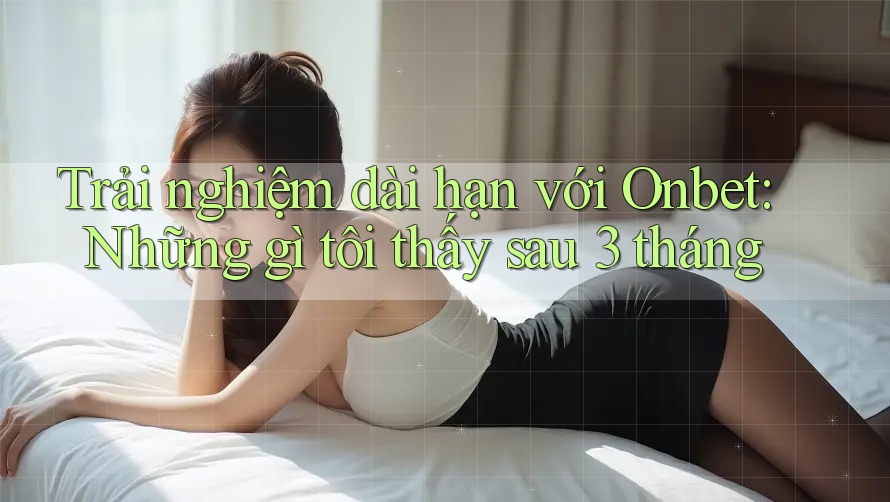 Trải nghiệm dài hạn với Onbet: Những gì tôi thấy sau 3 tháng Trải nghiệm dài hạn với Onbet: Những gì tôi thấy sau 3 tháng