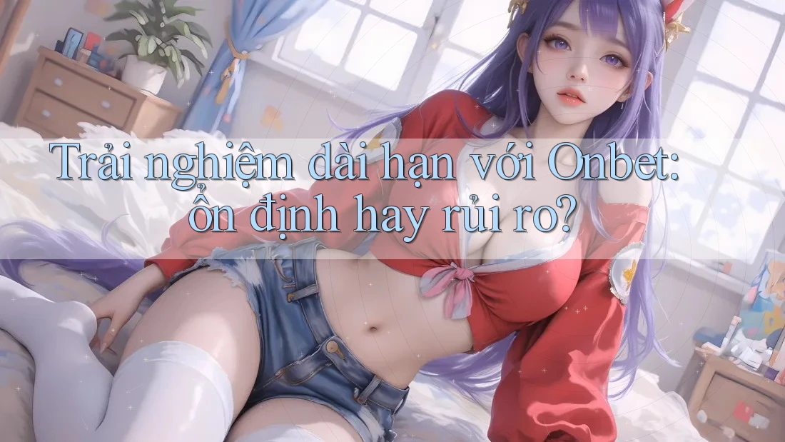 Trải nghiệm dài hạn với Onbet: ổn định hay rủi ro? Trải nghiệm dài hạn với Onbet: ổn định hay rủi ro?