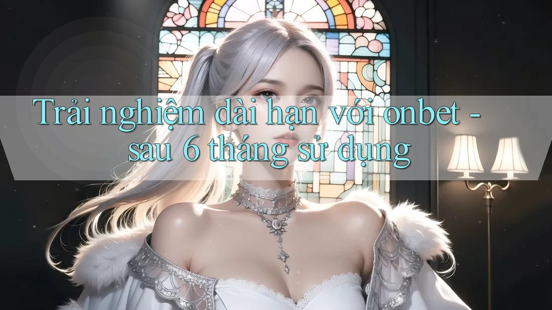 Trải nghiệm dài hạn với Onbet sau 6 tháng sử dụng Trải nghiệm dài hạn với Onbet sau 6 tháng sử dụng