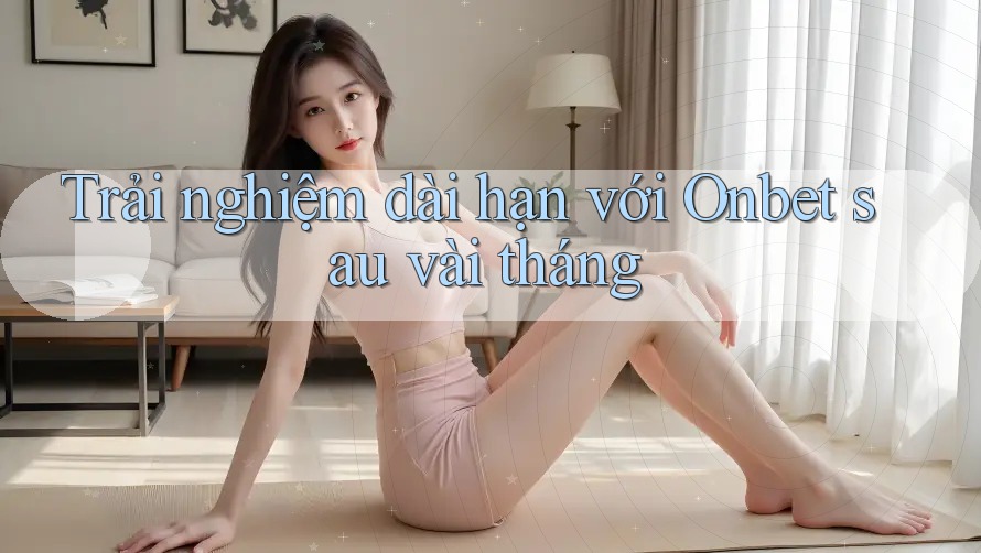 Trải nghiệm dài hạn với Onbet sau vài tháng Trải nghiệm dài hạn với Onbet sau vài tháng