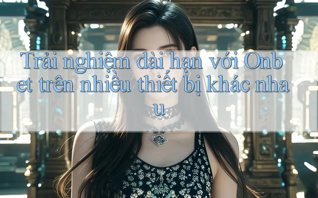 Trải nghiệm dài hạn với Onbet trên nhiều thiết bị khác nhau Trải nghiệm dài hạn với Onbet trên nhiều thiết bị khác nhau