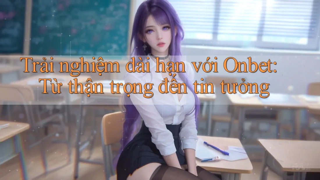 Trải nghiệm dài hạn với Onbet: Từ thận trọng đến tin tưởng