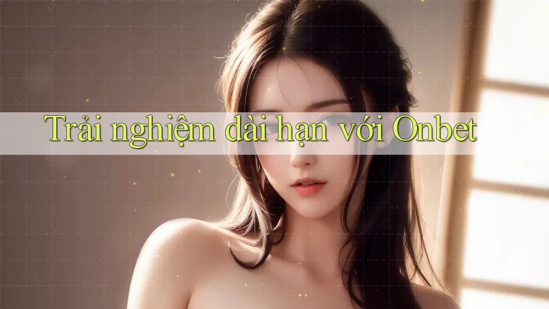 Trải nghiệm dài hạn với Onbet Trải nghiệm dài hạn với Onbet