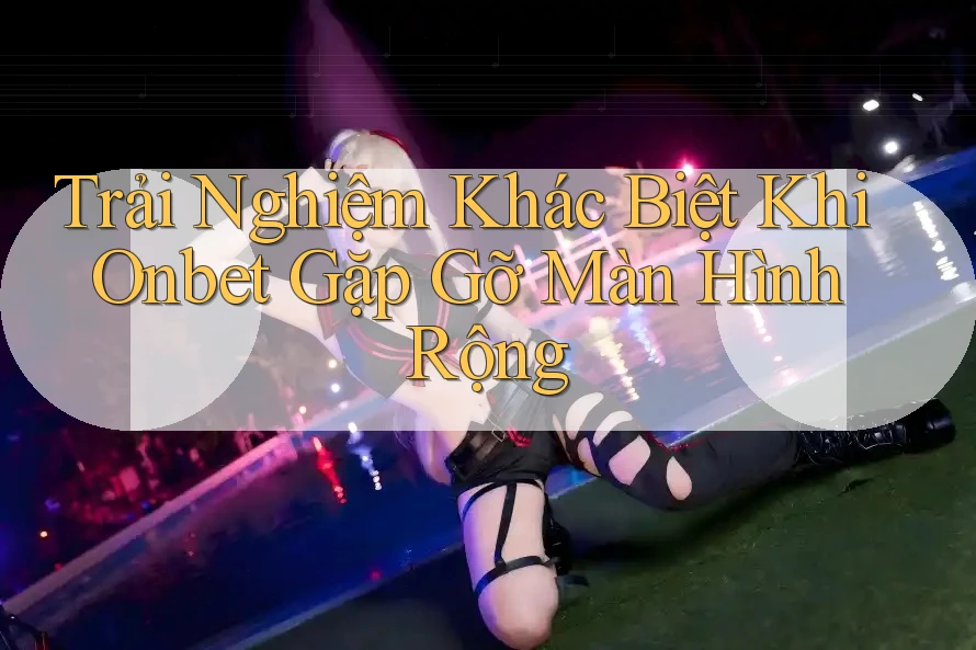 Trải Nghiệm Khác Biệt Khi Onbet Gặp Gỡ Màn Hình Rộng Trải Nghiệm Khác Biệt Khi Onbet Gặp Gỡ Màn Hình Rộng