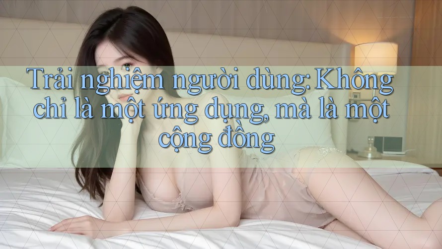 Trải nghiệm người dùng: Không chỉ là một ứng dụng, mà là một cộng đồng Trải nghiệm người dùng: Không chỉ là một ứng dụng, mà là một cộng đồng