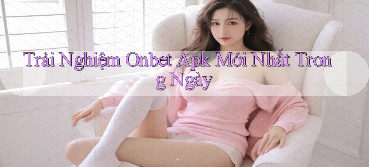 trải nghiệm onbet apk mới nhất trong ngày