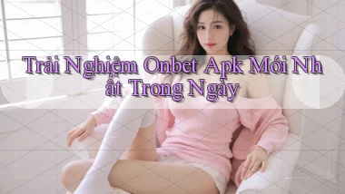 trải nghiệm onbet apk mới nhất trong ngày
