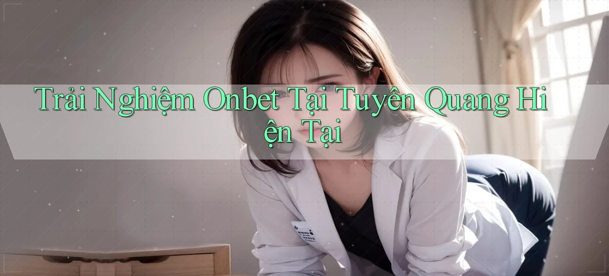 trải nghiệm onbet tại Tuyên Quang hiện tại
