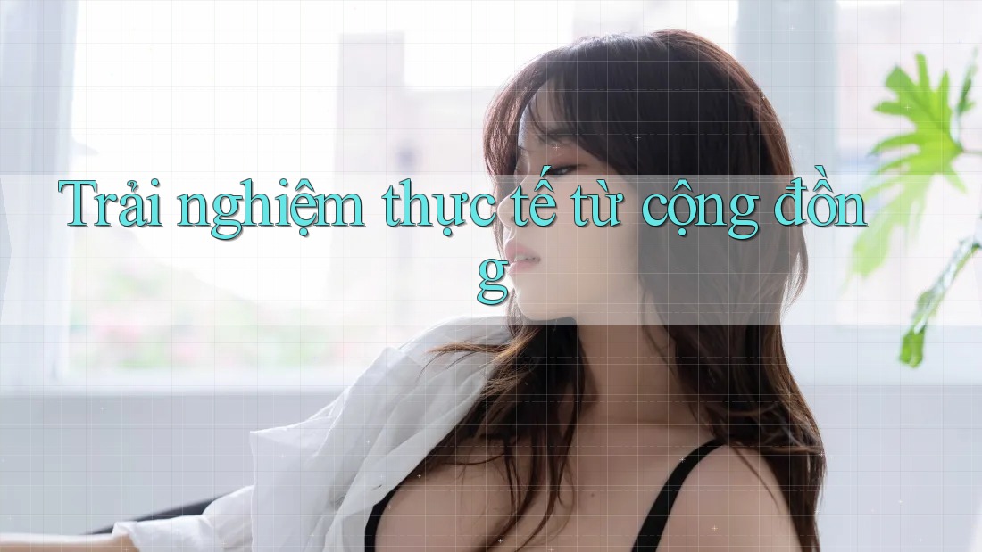 Trải nghiệm thực tế từ cộng đồng Trải nghiệm thực tế từ cộng đồng