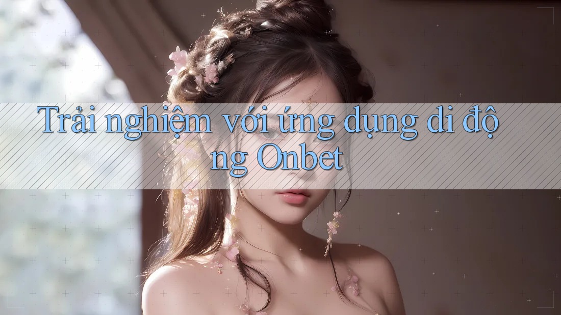 Trải nghiệm với ứng dụng di động Onbet Trải nghiệm với ứng dụng di động Onbet