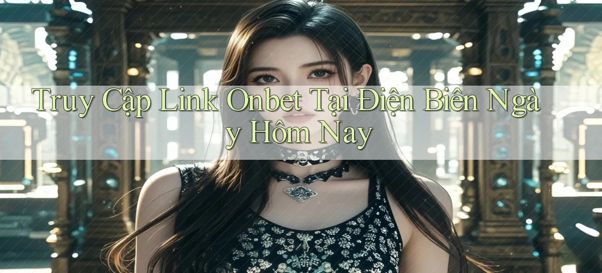 truy cập link onbet tại Điện Biên ngày hôm nay