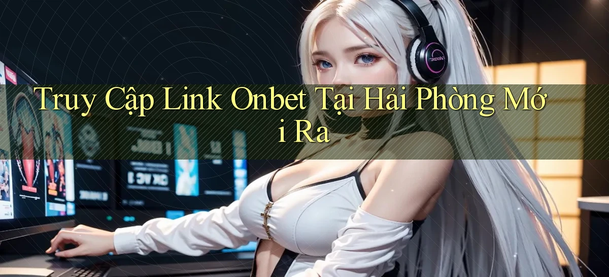 truy cập link onbet tại Hải Phòng mới ra
