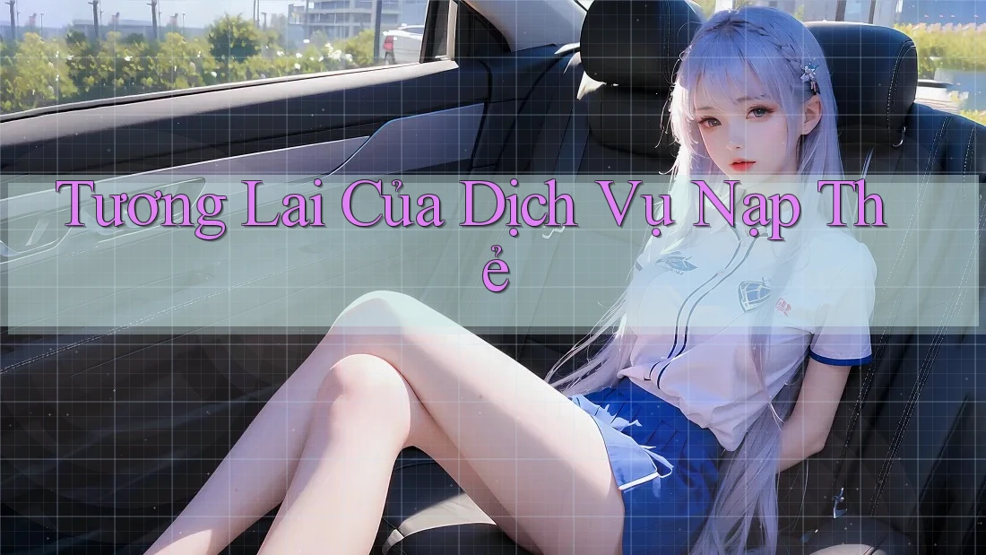 Tương Lai Của Dịch Vụ Nạp Thẻ Tương Lai Của Dịch Vụ Nạp Thẻ