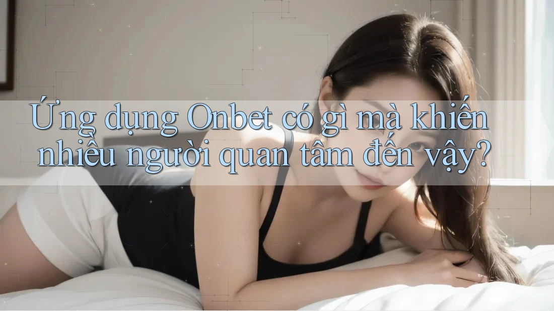 Ứng dụng Onbet có gì mà khiến nhiều người quan tâm đến vậy? Ứng dụng Onbet có gì mà khiến nhiều người quan tâm đến vậy?