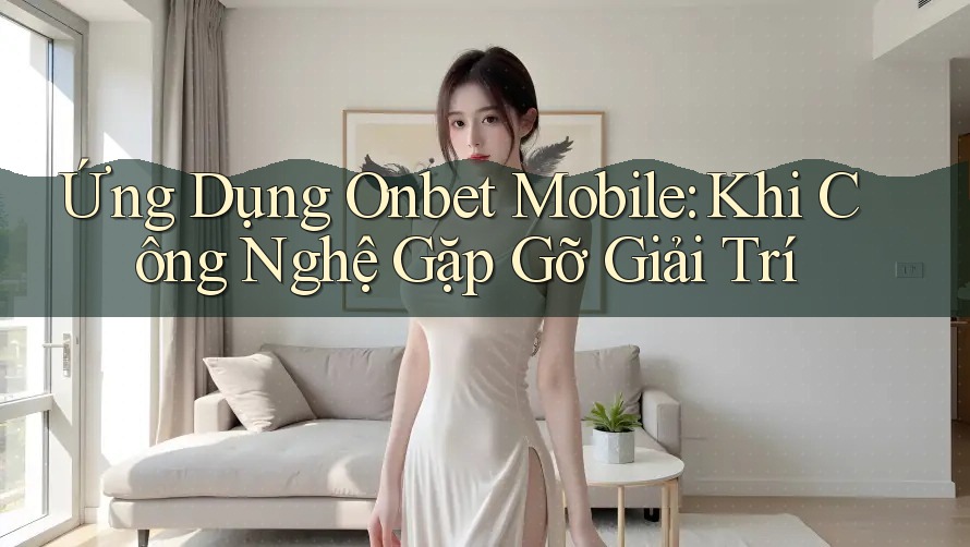 Ứng Dụng Onbet Mobile: Khi Công Nghệ Gặp Gỡ Giải Trí