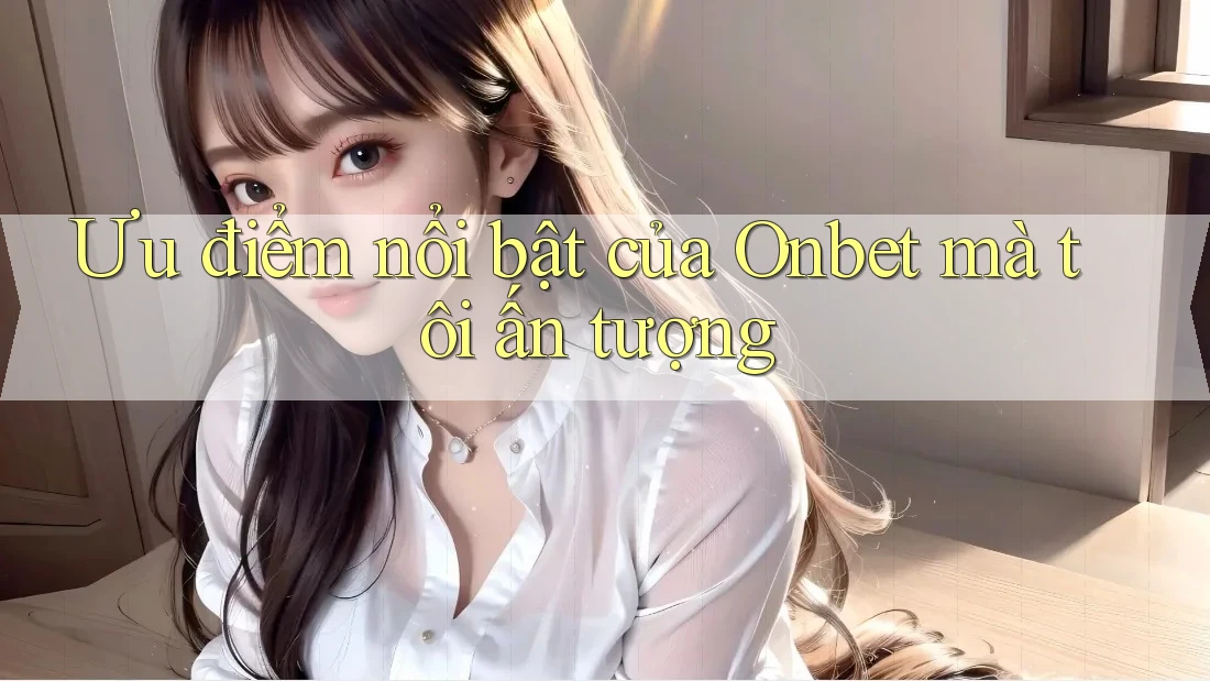 Ưu điểm nổi bật của Onbet mà tôi ấn tượng Ưu điểm nổi bật của Onbet mà tôi ấn tượng