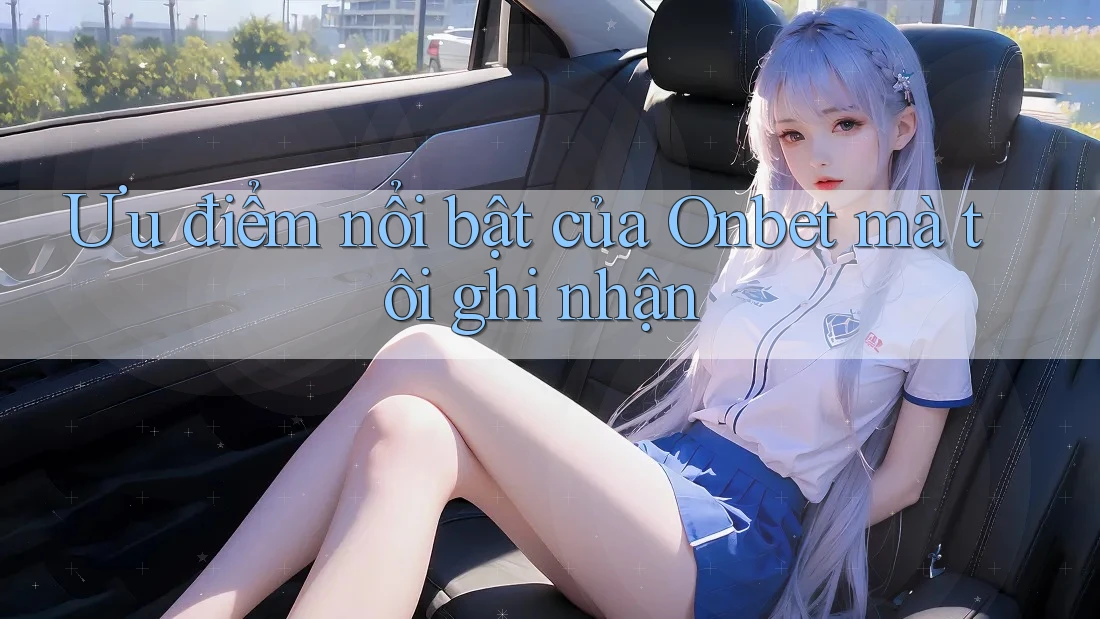 Ưu điểm nổi bật của Onbet mà tôi ghi nhận Ưu điểm nổi bật của Onbet mà tôi ghi nhận