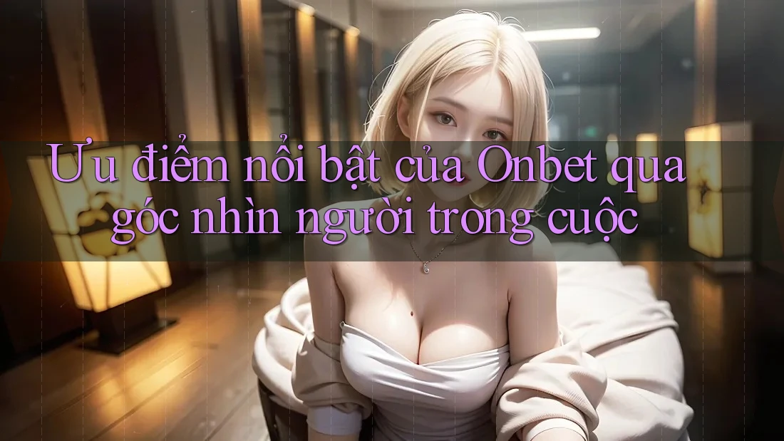 Ưu điểm nổi bật của Onbet qua góc nhìn người trong cuộc Ưu điểm nổi bật của Onbet qua góc nhìn người trong cuộc