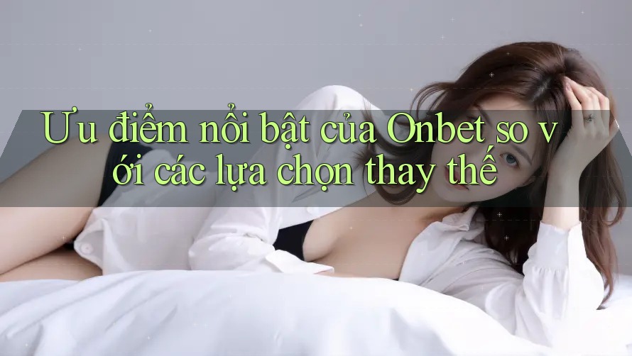 Ưu điểm nổi bật của Onbet so với các lựa chọn thay thế Ưu điểm nổi bật của Onbet so với các lựa chọn thay thế
