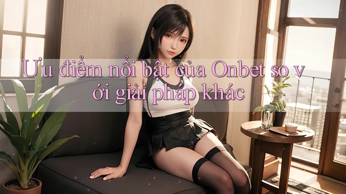 Ưu điểm nổi bật của Onbet so với giải pháp khác Ưu điểm nổi bật của Onbet so với giải pháp khác
