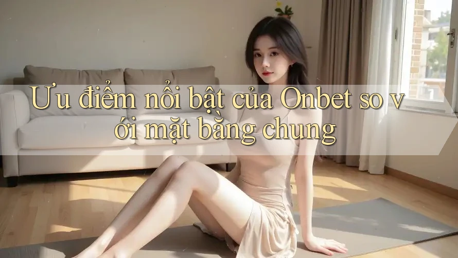 Ưu điểm nổi bật của Onbet so với mặt bằng chung Ưu điểm nổi bật của Onbet so với mặt bằng chung