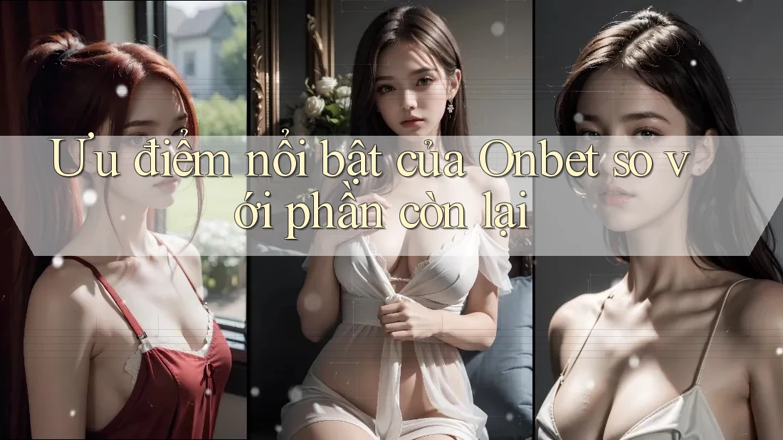 Ưu điểm nổi bật của Onbet so với phần còn lại Ưu điểm nổi bật của Onbet so với phần còn lại