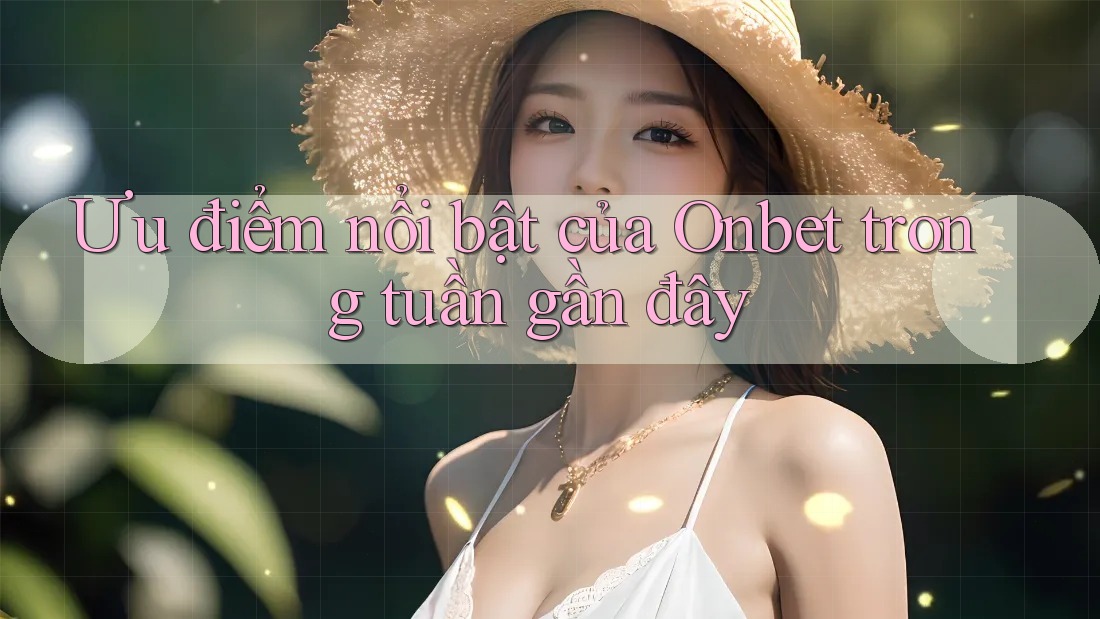 Ưu điểm nổi bật của Onbet trong tuần gần đây