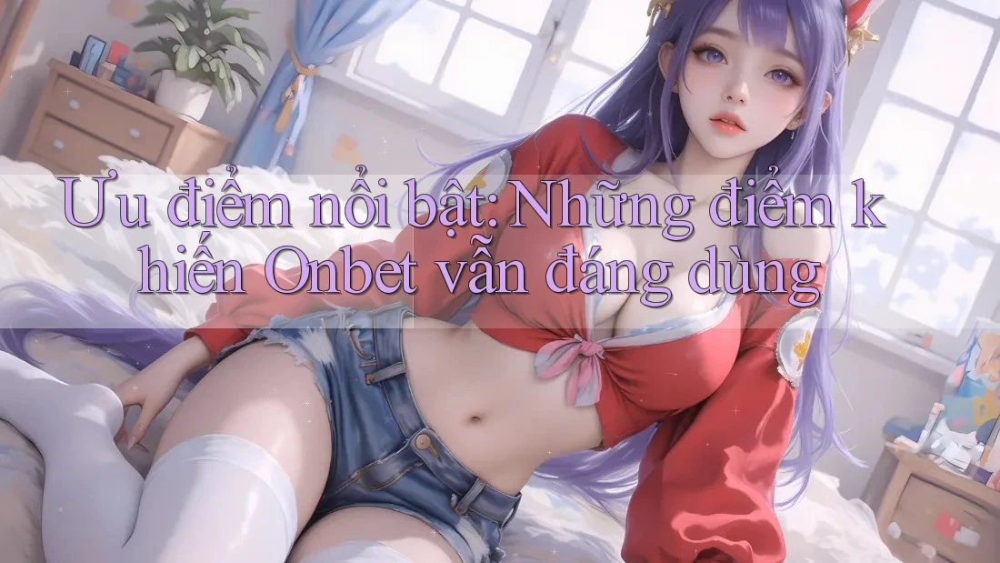 Ưu điểm nổi bật: Những điểm khiến Onbet vẫn đáng dùng Ưu điểm nổi bật: Những điểm khiến Onbet vẫn đáng dùng
