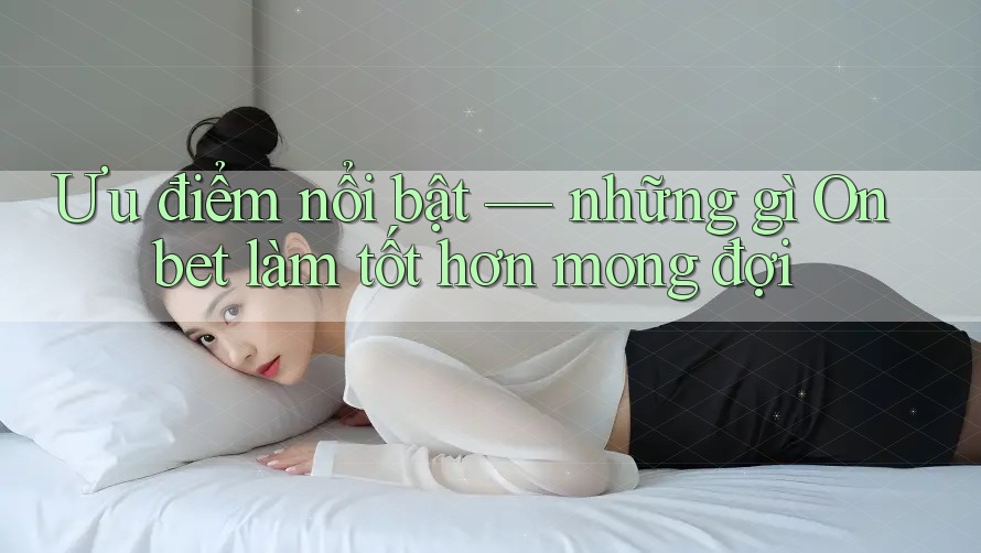 Ưu điểm nổi bật — những gì Onbet làm tốt hơn mong đợi Ưu điểm nổi bật — những gì Onbet làm tốt hơn mong đợi