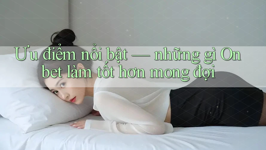 Ưu điểm nổi bật — những gì Onbet làm tốt hơn mong đợi Ưu điểm nổi bật — những gì Onbet làm tốt hơn mong đợi