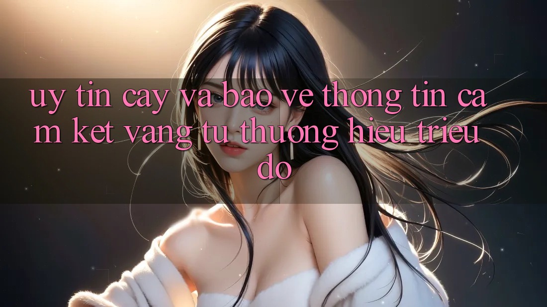 Uy tín cậy Và Bảo vệ thông tin: Cam Kết Vàng Từ Thương Hiệu Triệu Đô Uy tín cậy Và Bảo vệ thông tin: Cam Kết Vàng Từ Thương Hiệu Triệu Đô